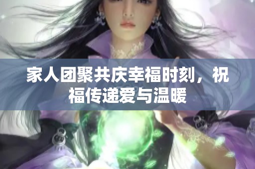 家人团聚共庆幸福时刻，祝福传递爱与温暖