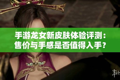 手游龙女新皮肤体验评测：售价与手感是否值得入手？