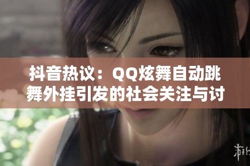 抖音热议：QQ炫舞自动跳舞外挂引发的社会关注与讨论