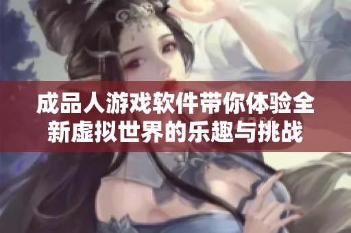 成品人游戏软件带你体验全新虚拟世界的乐趣与挑战