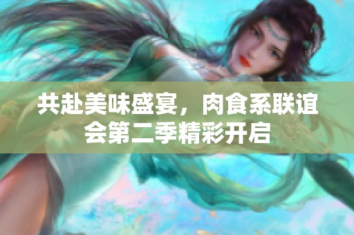 共赴美味盛宴，肉食系联谊会第二季精彩开启