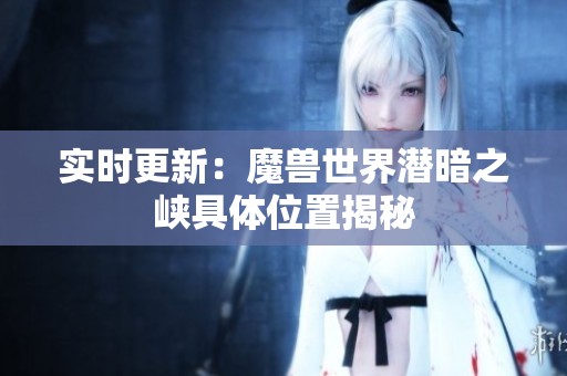实时更新：魔兽世界潜暗之峡具体位置揭秘