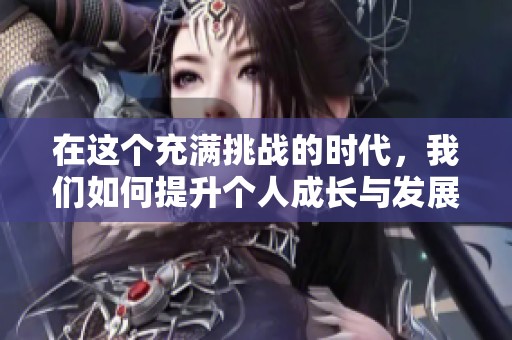 在这个充满挑战的时代，我们如何提升个人成长与发展能力