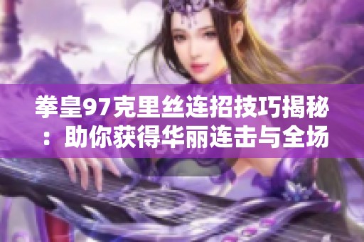拳皇97克里丝连招技巧揭秘：助你获得华丽连击与全场瞩目