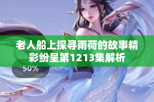 老人船上探寻雨荷的故事精彩纷呈第1213集解析