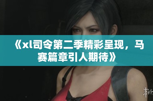 《xl司令第二季精彩呈现，马赛篇章引人期待》