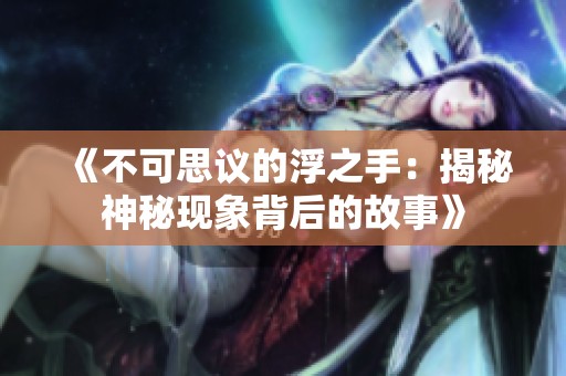 《不可思议的浮之手：揭秘神秘现象背后的故事》