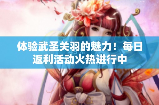 体验武圣关羽的魅力！每日返利活动火热进行中