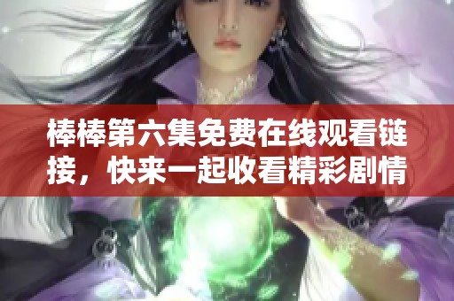 棒棒第六集免费在线观看链接，快来一起收看精彩剧情