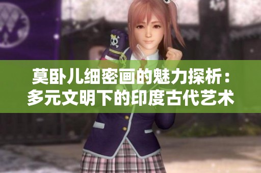 莫卧儿细密画的魅力探析：多元文明下的印度古代艺术之美