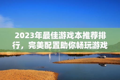 2023年最佳游戏本推荐排行，完美配置助你畅玩游戏世界