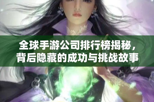 全球手游公司排行榜揭秘，背后隐藏的成功与挑战故事