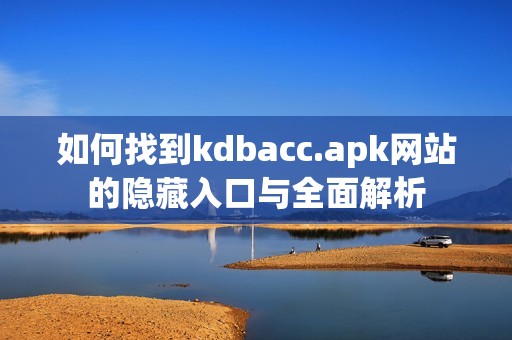 如何找到kdbacc.apk网站的隐藏入口与全面解析