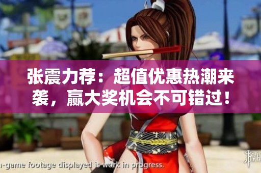 张震力荐：超值优惠热潮来袭，赢大奖机会不可错过！