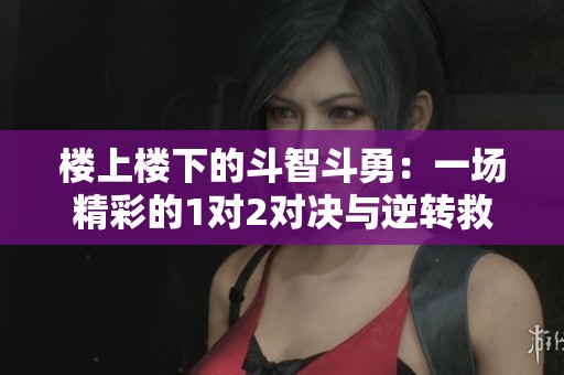 楼上楼下的斗智斗勇：一场精彩的1对2对决与逆转救赎