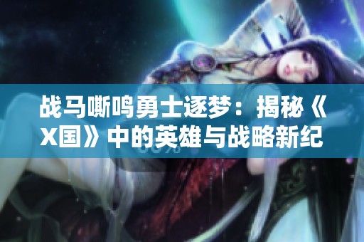 战马嘶鸣勇士逐梦：揭秘《X国》中的英雄与战略新纪元