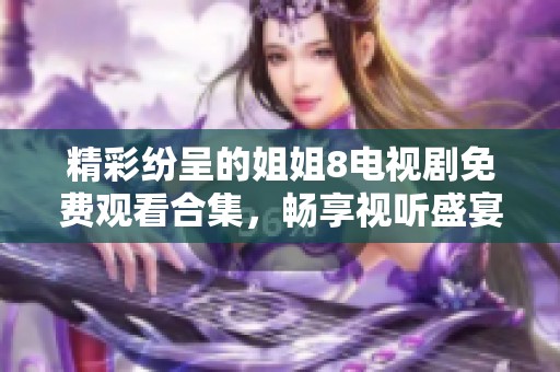 精彩纷呈的姐姐8电视剧免费观看合集，畅享视听盛宴