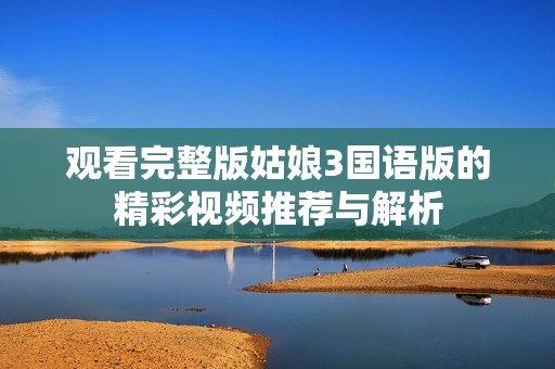 观看完整版姑娘3国语版的精彩视频推荐与解析