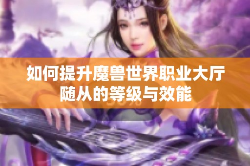 如何提升魔兽世界职业大厅随从的等级与效能