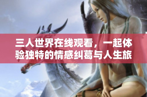 三人世界在线观看，一起体验独特的情感纠葛与人生旅程
