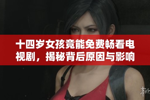 十四岁女孩竟能免费畅看电视剧，揭秘背后原因与影响