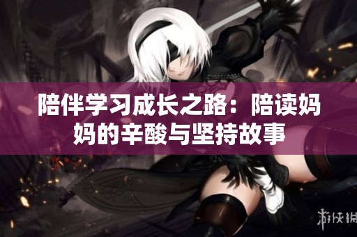 陪伴学习成长之路：陪读妈妈的辛酸与坚持故事