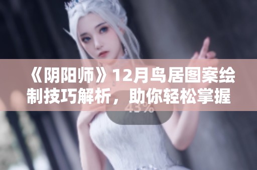 《阴阳师》12月鸟居图案绘制技巧解析，助你轻松掌握神秘艺术