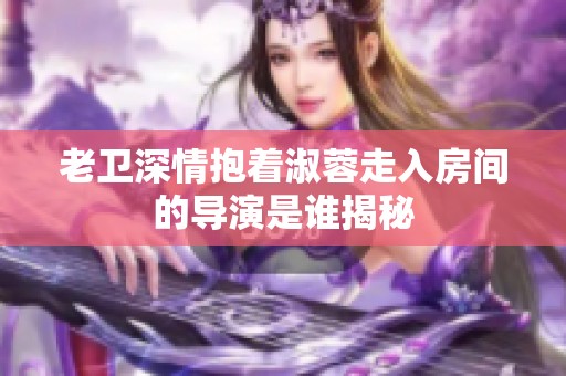 老卫深情抱着淑蓉走入房间的导演是谁揭秘