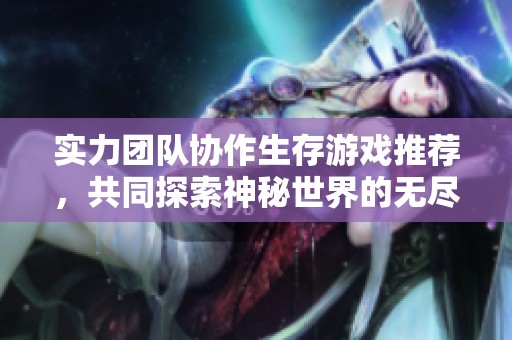 实力团队协作生存游戏推荐，共同探索神秘世界的无尽乐趣