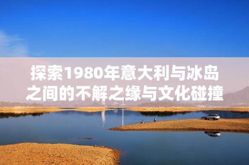 探索1980年意大利与冰岛之间的不解之缘与文化碰撞