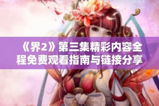 《界2》第三集精彩内容全程免费观看指南与链接分享
