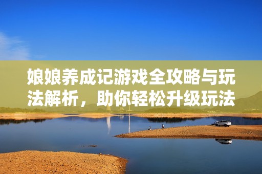 娘娘养成记游戏全攻略与玩法解析，助你轻松升级玩法