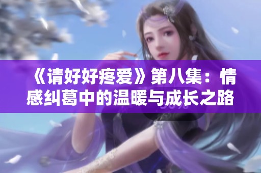 《请好好疼爱》第八集：情感纠葛中的温暖与成长之路