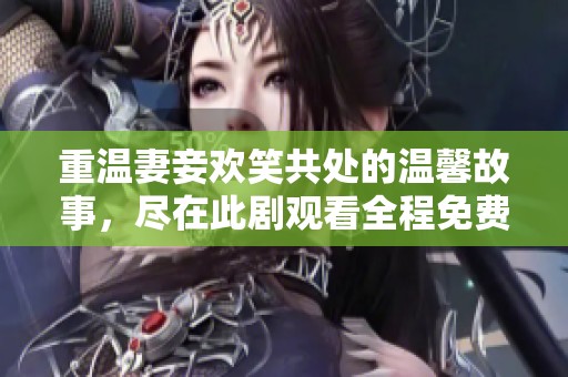 重温妻妾欢笑共处的温馨故事，尽在此剧观看全程免费版