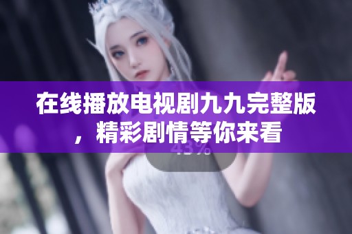 在线播放电视剧九九完整版，精彩剧情等你来看