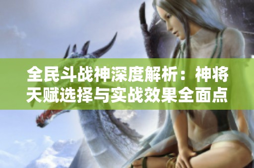 全民斗战神深度解析：神将天赋选择与实战效果全面点评指南