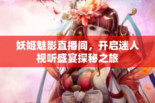 妖姬魅影直播间，开启迷人视听盛宴探秘之旅