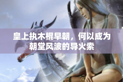皇上执木棍早朝，何以成为朝堂风波的导火索
