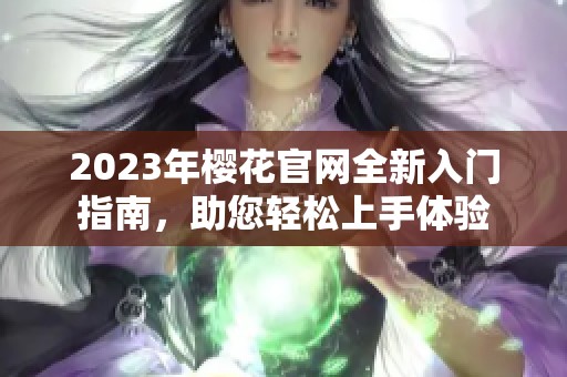 2023年樱花官网全新入门指南，助您轻松上手体验