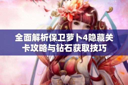 全面解析保卫萝卜4隐藏关卡攻略与钻石获取技巧