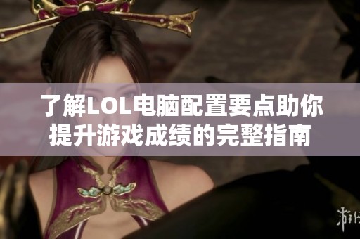 了解LOL电脑配置要点助你提升游戏成绩的完整指南