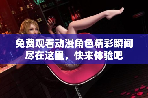 免费观看动漫角色精彩瞬间尽在这里，快来体验吧