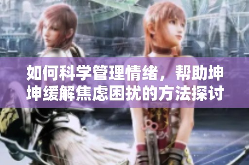 如何科学管理情绪，帮助坤坤缓解焦虑困扰的方法探讨