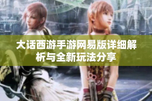 大话西游手游网易版详细解析与全新玩法分享