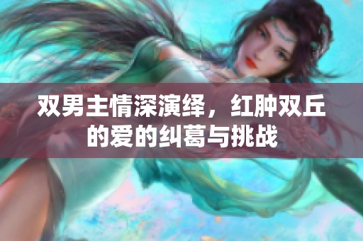 双男主情深演绎，红肿双丘的爱的纠葛与挑战