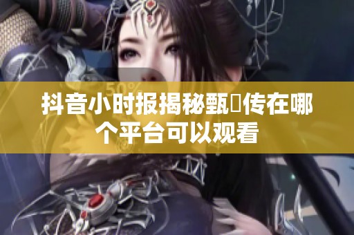 抖音小时报揭秘甄嬛传在哪个平台可以观看