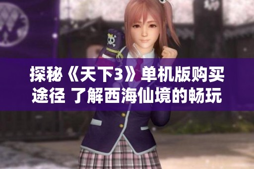 探秘《天下3》单机版购买途径 了解西海仙境的畅玩秘籍