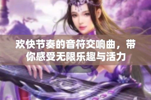 欢快节奏的音符交响曲，带你感受无限乐趣与活力
