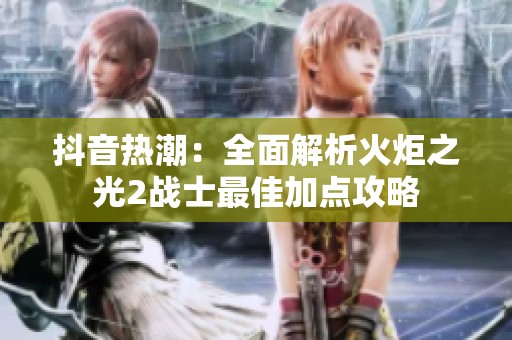 抖音热潮：全面解析火炬之光2战士最佳加点攻略