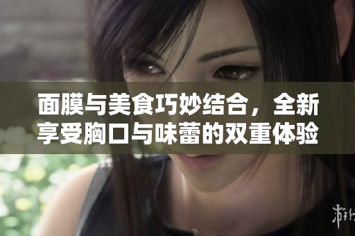 面膜与美食巧妙结合，全新享受胸口与味蕾的双重体验